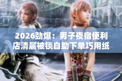 2026劲爆:男子夜宿便利店清晨被锁自助下单巧用纸条求助脱困专属化 2026劲爆:男子夜宿便利店清晨被锁自助下单巧用纸条求助脱困专属化