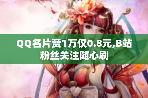 QQ名片赞1万仅0.8元,B站粉丝关注随心刷