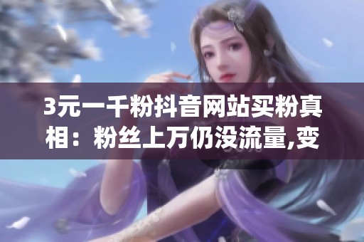 3元一千粉抖音网站买粉真相：粉丝上万仍没流量,变现为0_资讯