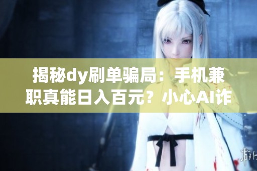 揭秘dy刷单骗局:手机兼职真能日入百元?小心AI诈骗新套路! 揭秘dy刷单骗局:手机兼职真能日入百元?小心AI诈骗新套路!