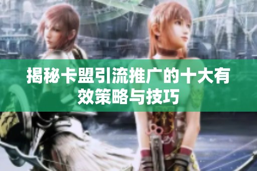 揭秘卡盟引流推广的十大有效策略与技巧 揭秘卡盟引流推广的十大有效策略与技巧