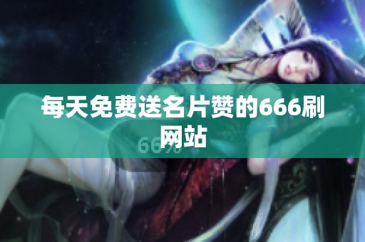 每天免费送名片赞的666刷网站 每天免费送名片赞的666刷网站
