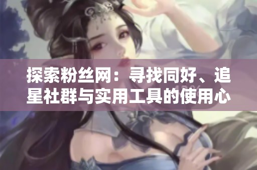 探索粉丝网：寻找同好、追星社群与实用工具的使用心得分享