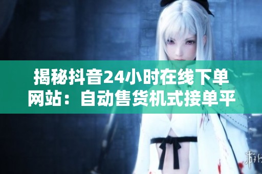 揭秘抖音24小时在线下单网站:自动售货机式接单平台的运作模式 揭秘抖音24小时在线下单网站:自动售货机式接单平台的运作模式