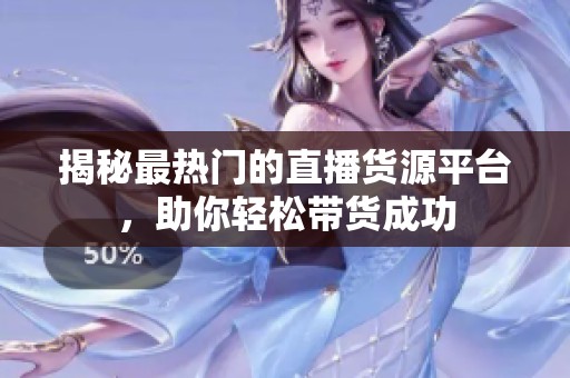 揭秘最热门的直播货源平台,助你轻松带货成功 揭秘最热门的直播货源平台,助你轻松带货成功