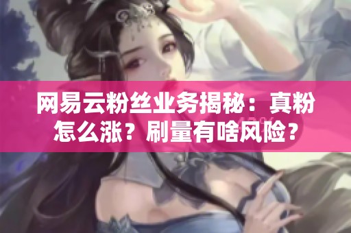 网易云粉丝业务揭秘:真粉怎么涨?刷量有啥风险? 网易云粉丝业务揭秘:真粉怎么涨?刷量有啥风险?