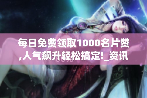 每日免费领取1000名片赞,人气飙升轻松搞定!_资讯