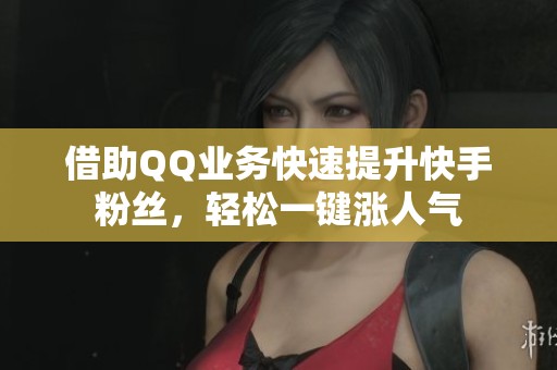 借助QQ业务快速提升快手粉丝,轻松一键涨人气 借助QQ业务快速提升快手粉丝,轻松一键涨人气
