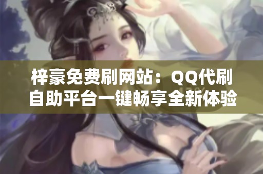 梓豪免费刷网站：QQ代刷自助平台一键畅享全新体验