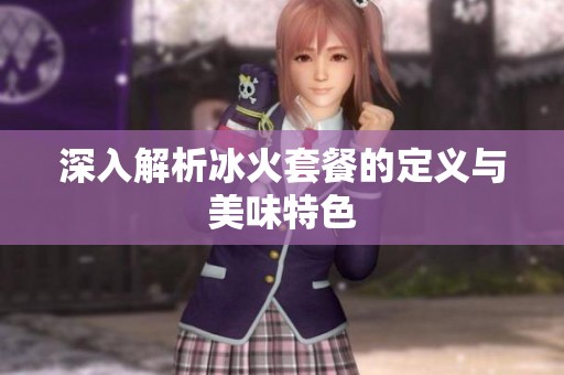 深入解析冰火套餐的定义与美味特色 深入解析冰火套餐的定义与美味特色