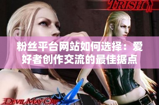 粉丝平台网站如何选择:爱好者创作交流的最佳据点 粉丝平台网站如何选择:爱好者创作交流的最佳据点