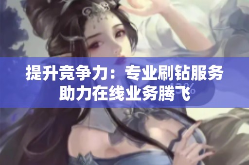 提升竞争力:专业刷钻服务助力在线业务腾飞 提升竞争力:专业刷钻服务助力在线业务腾飞