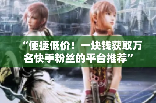 “便捷低价！一块钱获取万名快手粉丝的平台推荐”