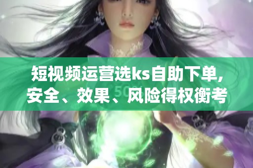 短视频运营选ks自助下单,安全、效果、风险得权衡考量_资讯 短视频运营选ks自助下单,安全、效果、风险得权衡考量_资讯