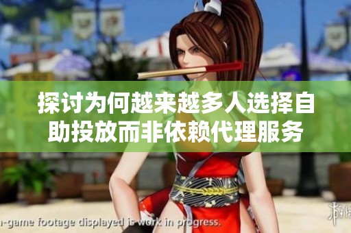 探讨为何越来越多人选择自助投放而非依赖代理服务 探讨为何越来越多人选择自助投放而非依赖代理服务