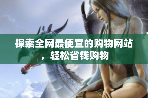 探索全网最便宜的购物网站,轻松省钱购物 探索全网最便宜的购物网站,轻松省钱购物