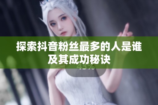 探索抖音粉丝最多的人是谁及其成功秘诀 探索抖音粉丝最多的人是谁及其成功秘诀