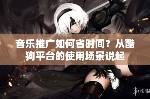 音乐推广如何省时间?从酷狗平台的使用场景说起 音乐推广如何省时间?从酷狗平台的使用场景说起