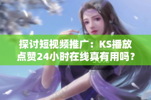 探讨短视频推广:KS播放点赞24小时在线真有用吗? 探讨短视频推广:KS播放点赞24小时在线真有用吗?