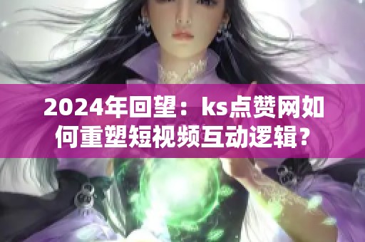 2024年回望:ks点赞网如何重塑短视频互动逻辑? 2024年回望:ks点赞网如何重塑短视频互动逻辑?