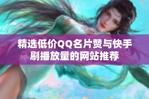 精选低价QQ名片赞与快手刷播放量的网站推荐 精选低价QQ名片赞与快手刷播放量的网站推荐