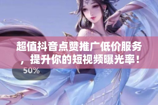 超值抖音点赞推广低价服务，提升你的短视频曝光率！