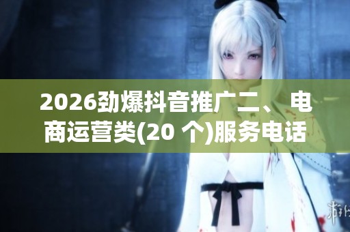2026劲爆抖音推广二、 电商运营类(20 个)服务电话全国号码,抖音刷 2026劲爆抖音推广二、 电商运营类(20 个)服务电话全国号码,抖音刷