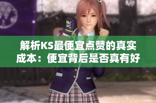 解析KS最便宜点赞的真实成本:便宜背后是否真有好货? 解析KS最便宜点赞的真实成本:便宜背后是否真有好货?