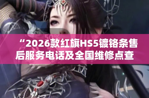 “2026款红旗HS5镀铬条售后服务电话及全国维修点查询” “2026款红旗HS5镀铬条售后服务电话及全国维修点查询”