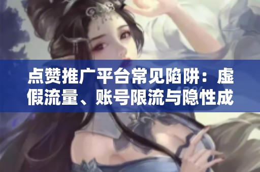 点赞推广平台常见陷阱:虚假流量、账号限流与隐性成本的分析 点赞推广平台常见陷阱:虚假流量、账号限流与隐性成本的分析
