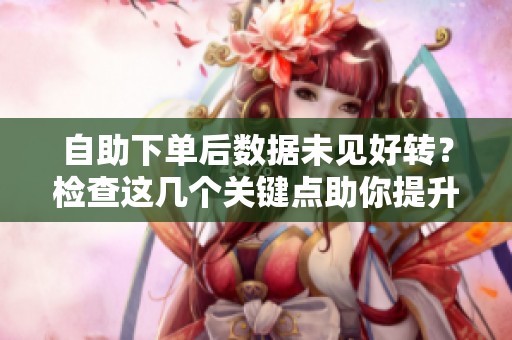 自助下单后数据未见好转？检查这几个关键点助你提升业绩