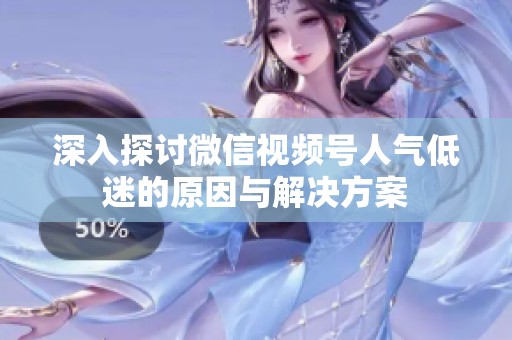 深入探讨微信视频号人气低迷的原因与解决方案 深入探讨微信视频号人气低迷的原因与解决方案