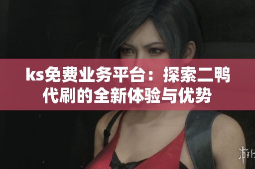 ks免费业务平台:探索二鸭代刷的全新体验与优势 ks免费业务平台:探索二鸭代刷的全新体验与优势