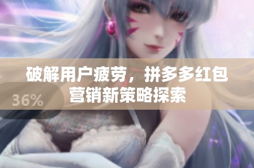 破解用户疲劳,拼多多红包营销新策略探索 破解用户疲劳,拼多多红包营销新策略探索