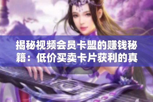 揭秘视频会员卡盟的赚钱秘籍:低价买卖卡片获利的真实经验 揭秘视频会员卡盟的赚钱秘籍:低价买卖卡片获利的真实经验