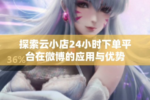 探索云小店24小时下单平台在微博的应用与优势 探索云小店24小时下单平台在微博的应用与优势