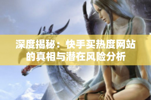 深度揭秘:快手买热度网站的真相与潜在风险分析 深度揭秘:快手买热度网站的真相与潜在风险分析