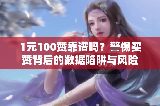 1元100赞靠谱吗?警惕买赞背后的数据陷阱与风险 1元100赞靠谱吗?警惕买赞背后的数据陷阱与风险