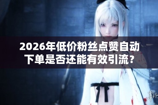 2026年低价粉丝点赞自动下单是否还能有效引流？
