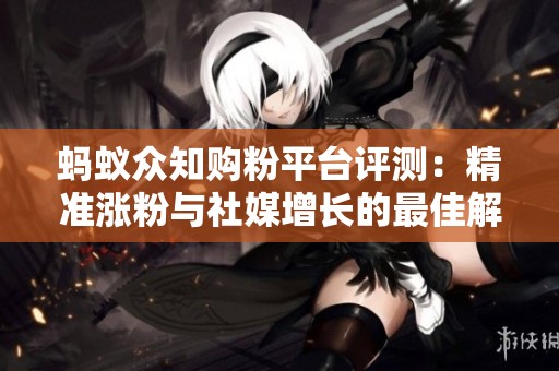 蚂蚁众知购粉平台评测:精准涨粉与社媒增长的最佳解决方案 蚂蚁众知购粉平台评测:精准涨粉与社媒增长的最佳解决方案