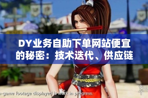 DY业务自助下单网站便宜的秘密:技术迭代、供应链与用户习惯变迁 DY业务自助下单网站便宜的秘密:技术迭代、供应链与用户习惯变迁