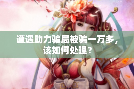 遭遇助力骗局被骗一万多,该如何处理? 遭遇助力骗局被骗一万多,该如何处理?
