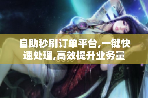 自助秒刷订单平台,一键快速处理,高效提升业务量 自助秒刷订单平台,一键快速处理,高效提升业务量