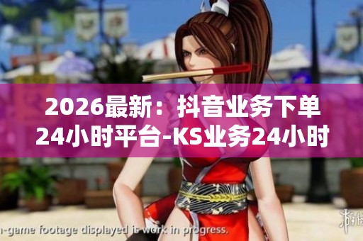 2026最新：抖音业务下单24小时平台-KS业务24小时自助下单平台免费