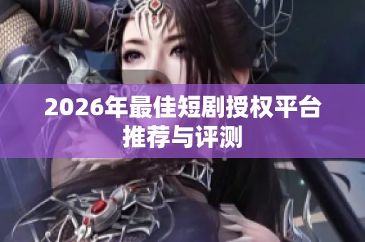 2026年最佳短剧授权平台推荐与评测 2026年最佳短剧授权平台推荐与评测