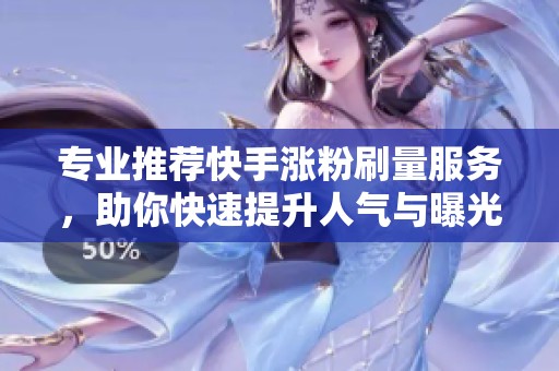 专业推荐快手涨粉刷量服务,助你快速提升人气与曝光 专业推荐快手涨粉刷量服务,助你快速提升人气与曝光