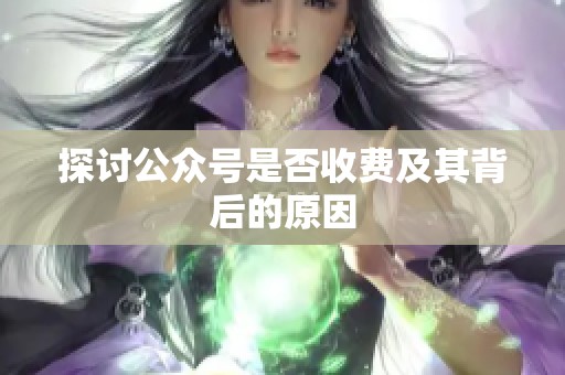 探讨公众号是否收费及其背后的原因 探讨公众号是否收费及其背后的原因