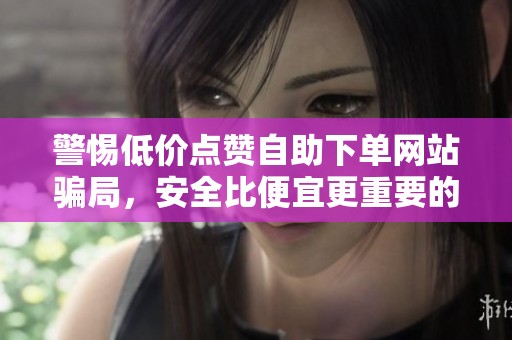 警惕低价点赞自助下单网站骗局,安全比便宜更重要的深度分析与资讯 警惕低价点赞自助下单网站骗局,安全比便宜更重要的深度分析与资讯