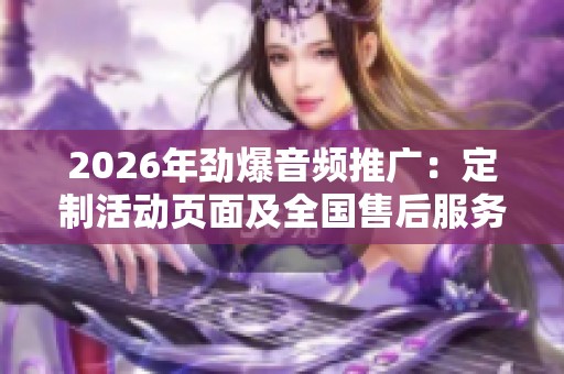 2026年劲爆音频推广：定制活动页面及全国售后服务电话详解