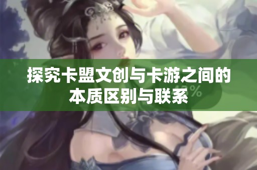 探究卡盟文创与卡游之间的本质区别与联系 探究卡盟文创与卡游之间的本质区别与联系